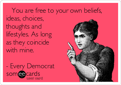    You are free to your own beliefs,
ideas, choices,
thoughts and
lifestyles. As long
as they coincide
with mine.

- Every Democrat