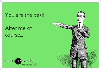 
You are the best!

After me of
course...