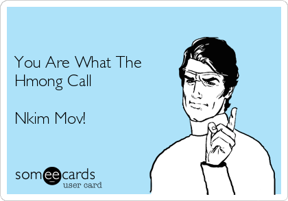 

You Are What The 
Hmong Call

Nkim Mov!