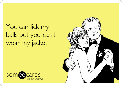 

You can lick my
balls but you can't
wear my jacket