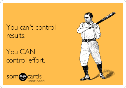 

You can't control
results.

You CAN
control effort.