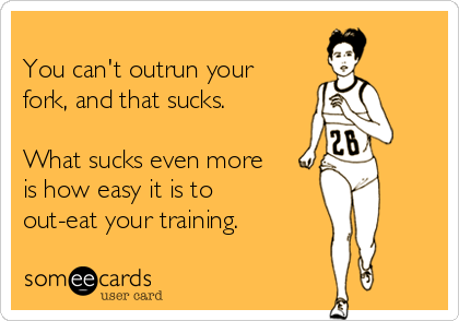 
You can't outrun your
fork, and that sucks.

What sucks even more
is how easy it is to
out-eat your training.