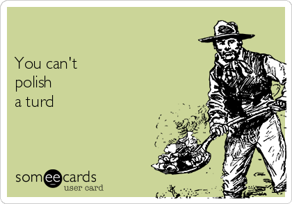 

You can't 
polish 
a turd                       
 
    