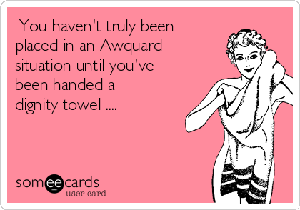  You haven't truly been
placed in an Awquard
situation until you've
been handed a
dignity towel ....