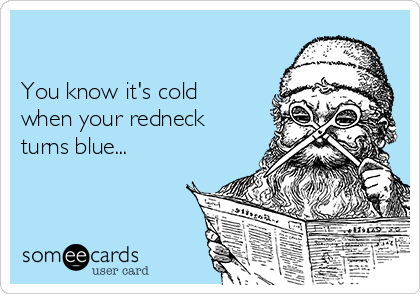 

You know it's cold 
when your redneck 
turns blue...