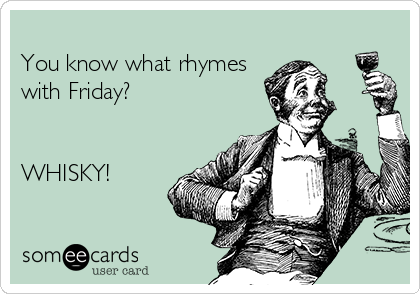 
You know what rhymes
with Friday?  


WHISKY!