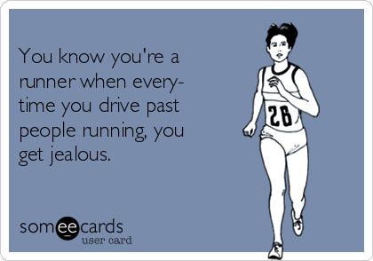 
You know you're a
runner when every-
time you drive past
people running, you 
get jealous.