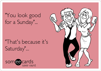 
"You look good
for a Sunday"...


"That's because it's
Saturday"...