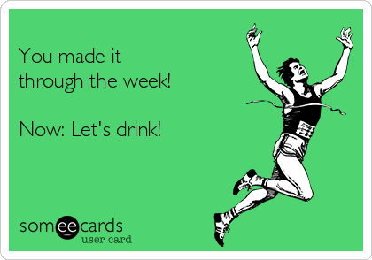 
You made it
through the week!

Now: Let's drink!