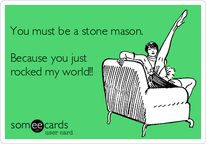 
You must be a stone mason.

Because you just
rocked my world!!