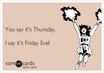 


You say it's Thursday.

I say it's Friday Eve!