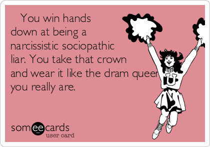    You win hands
down at being a
narcissistic sociopathic
liar. You take that crown
and wear it like the dram queen
you really are. 