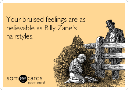 
Your bruised feelings are as
believable as Billy Zane's
hairstyles.