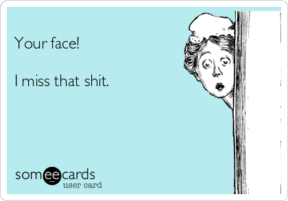 
Your face!

I miss that shit.