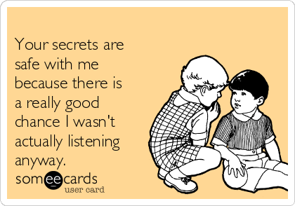 
Your secrets are
safe with me
because there is
a really good
chance I wasn't
actually listening
anyway.