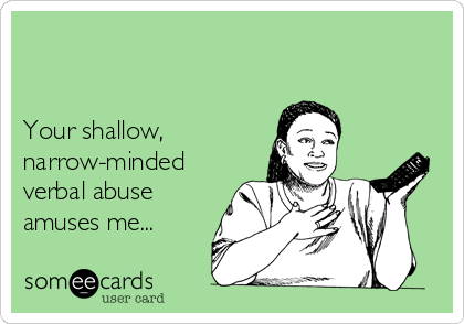 


Your shallow, 
narrow-minded
verbal abuse
amuses me...
