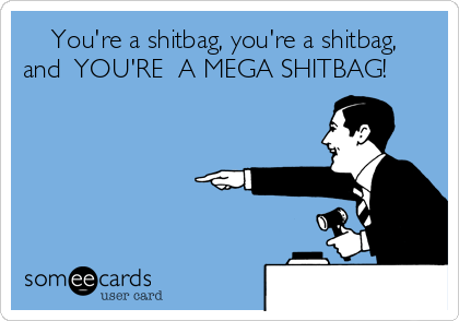     You're a shitbag, you're a shitbag,
and  YOU'RE  A MEGA SHITBAG!