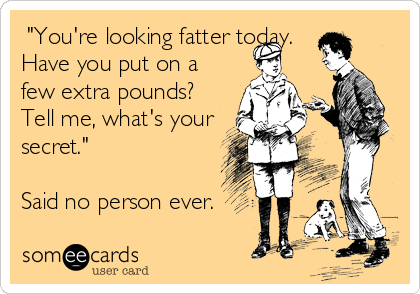  "You're looking fatter today.
Have you put on a
few extra pounds?
Tell me, what's your
secret."

Said no person ever.