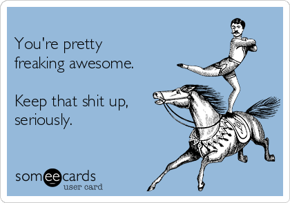 
You're pretty 
freaking awesome.

Keep that shit up,
seriously.