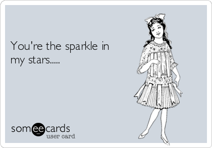 

You're the sparkle in
my stars.....