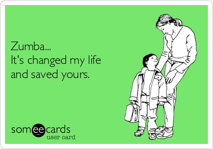 

Zumba... 
It's changed my life
and saved yours. 
