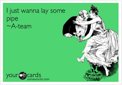 I just wanna lay some
pipe
%7EA-team