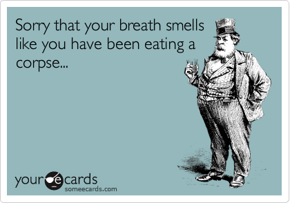 Sorry that your breath smells
like you have been eating a
corpse...