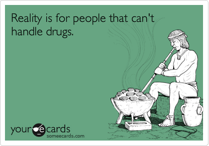 Reality is for people that can't handle drugs.