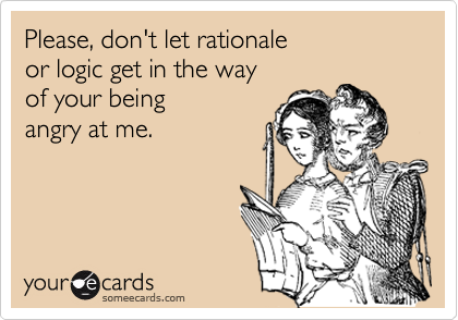 Please, don't let rationale 
or logic get in the way 
of your being
angry at me.