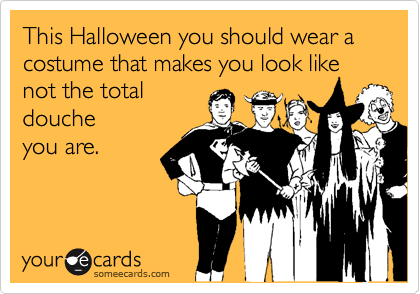 This Halloween you should wear a costume that makes you look like not the total
douche
you are. 