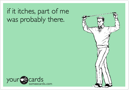if it itches, part of me
was probably there.