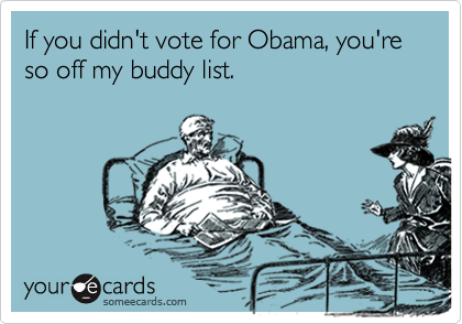 If you didn't vote for Obama, you're so off my buddy list.