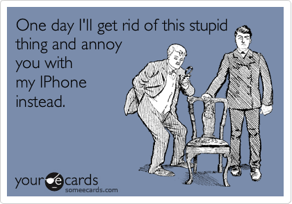 One day I'll get rid of this stupid
thing and annoy
you with
my IPhone
instead.