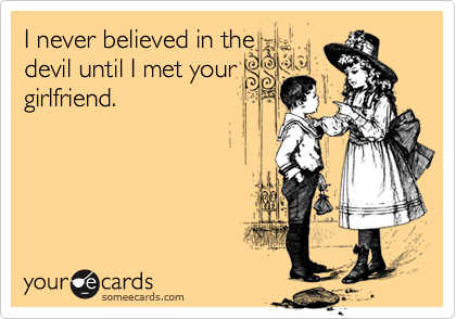 I never believed in the
devil until I met your
girlfriend.