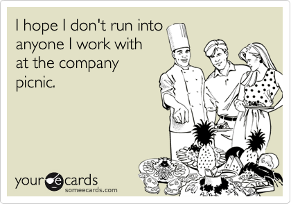 I hope I don't run into
anyone I work with
at the company
picnic.