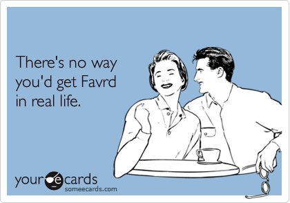 There's no way you'd get Favrd in real life. 