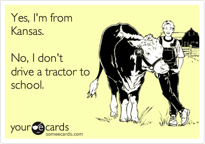 Yes, I'm from
Kansas.

No, I don't 
drive a tractor to
school.