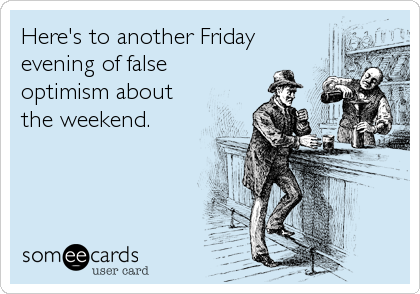 Here's to another Friday evening of false optimism about the weekend.