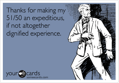 Thanks for making my
51/50 an expeditious,
if not altogether
dignified experience.
