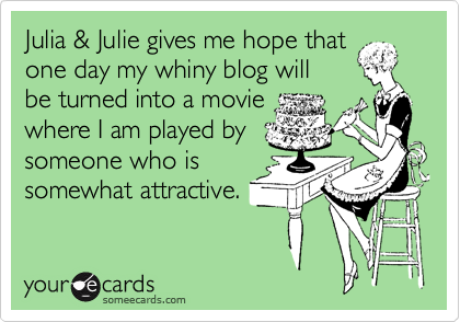 Julia & Julie gives me hope that
one day my whiny blog will
be turned into a movie
where I am played by
someone who is
somewhat attractive.