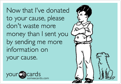 Now that I've donated
to your cause, please
don't waste more
money than I sent you
by sending me more
information on
your cause.