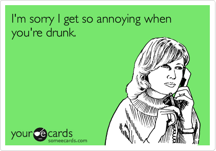 I'm sorry I get so annoying when you're drunk.