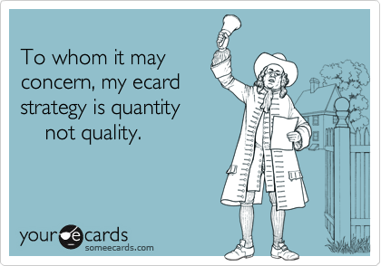 
To whom it may
concern, my ecard
strategy is quantity
    not quality.