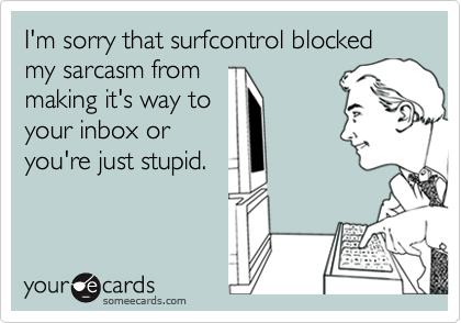 I'm sorry that surfcontrol blocked my sarcasm from
making it's way to
your inbox or
you're just stupid.