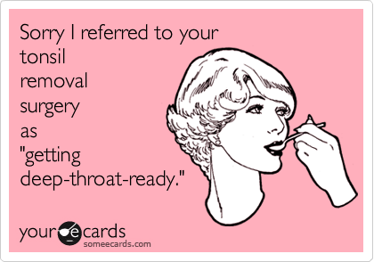 Sorry I referred to your
tonsil
removal
surgery
as
"getting
deep-throat-ready."