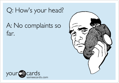 Q: How's your head?

A: No complaints so
far.