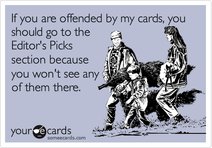 If you are offended by my cards, you should go to the
Editor's Picks
section because
you won't see any
of them there.