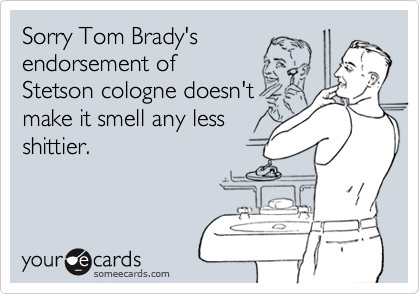 Sorry Tom Brady's
endorsement of
Stetson cologne doesn't
make it smell any less
shittier.