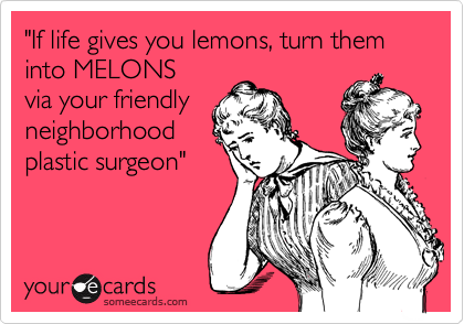 "If life gives you lemons, turn them into MELONS
via your friendly
neighborhood
plastic surgeon"