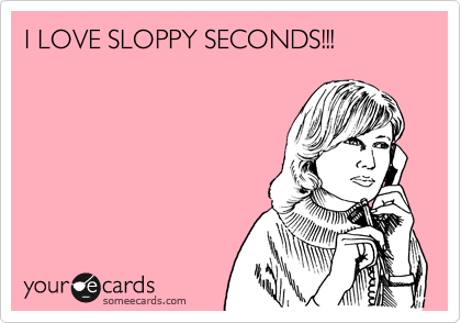 I LOVE SLOPPY SECONDS!!!